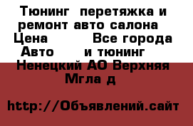 Тюнинг, перетяжка и ремонт авто салона › Цена ­ 100 - Все города Авто » GT и тюнинг   . Ненецкий АО,Верхняя Мгла д.